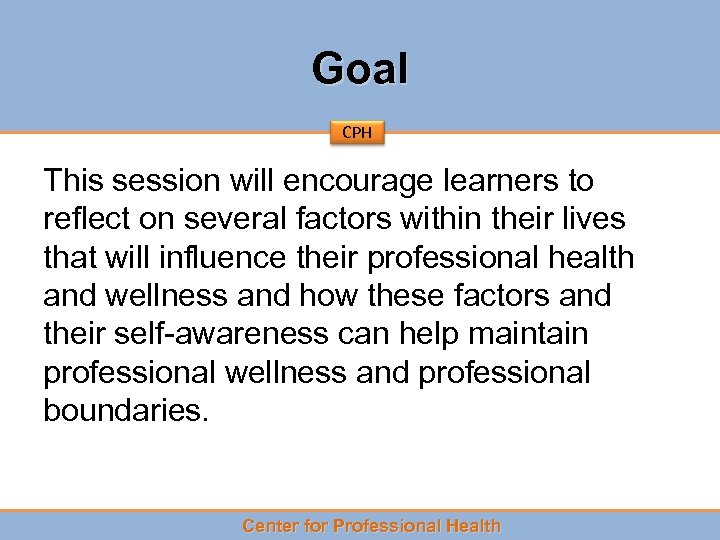 Goal CPH This session will encourage learners to reflect on several factors within their