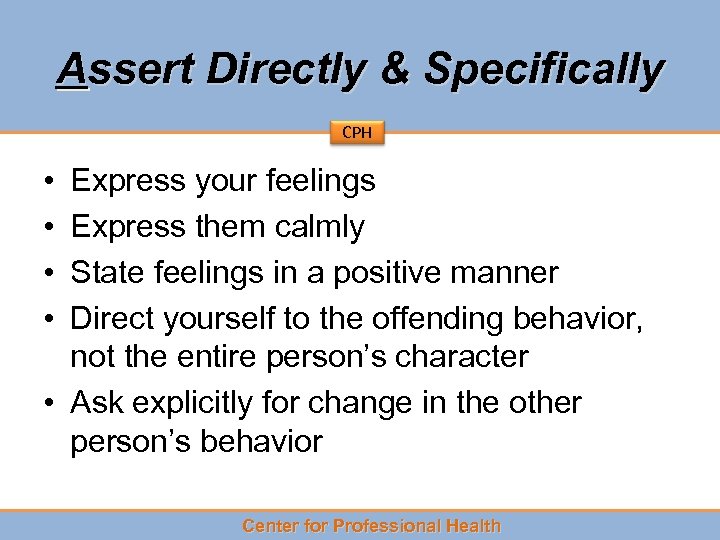 Assert Directly & Specifically CPH • • Express your feelings Express them calmly State