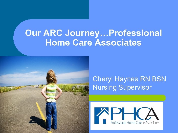 Our ARC Journey…Professional Home Care Associates Cheryl Haynes RN BSN Nursing Supervisor 