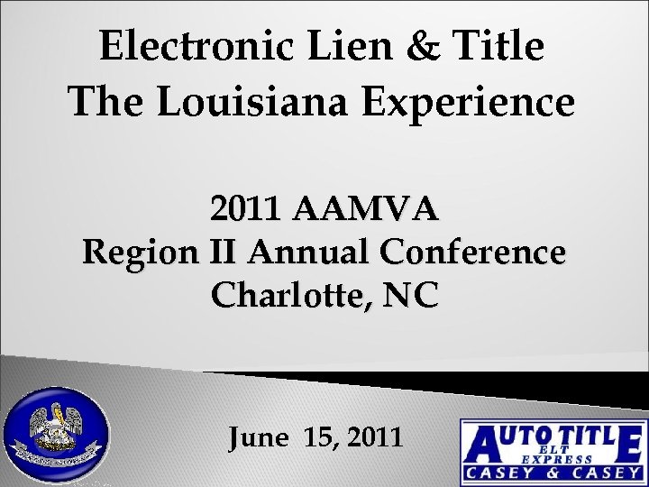 Electronic Lien & Title The Louisiana Experience 2011 AAMVA Region II Annual Conference Charlotte,