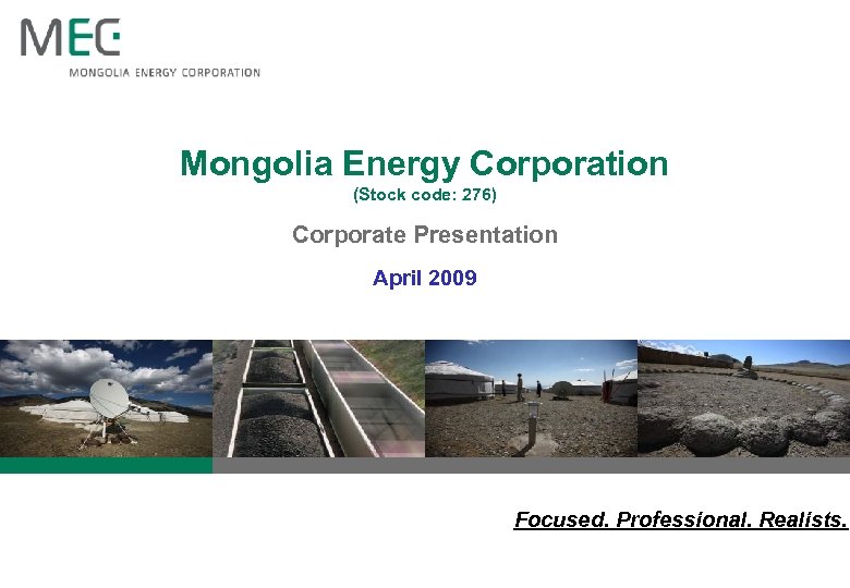 Mongolia Energy Corporation (Stock code: 276) Corporate Presentation April 2009 Focused. Professional. Realists. 