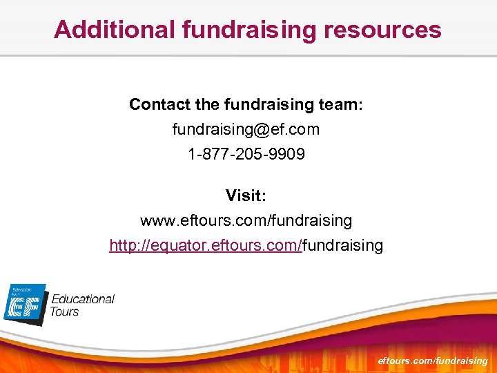 Additional fundraising resources Contact the fundraising team: fundraising@ef. com 1 -877 -205 -9909 Visit: