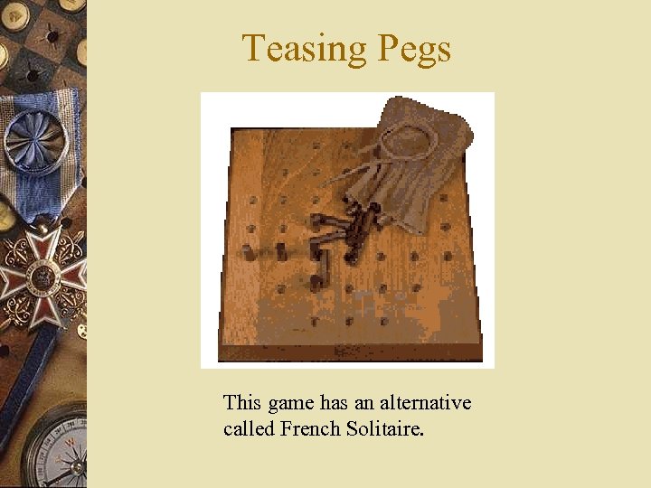 Teasing Pegs This game has an alternative called French Solitaire. 