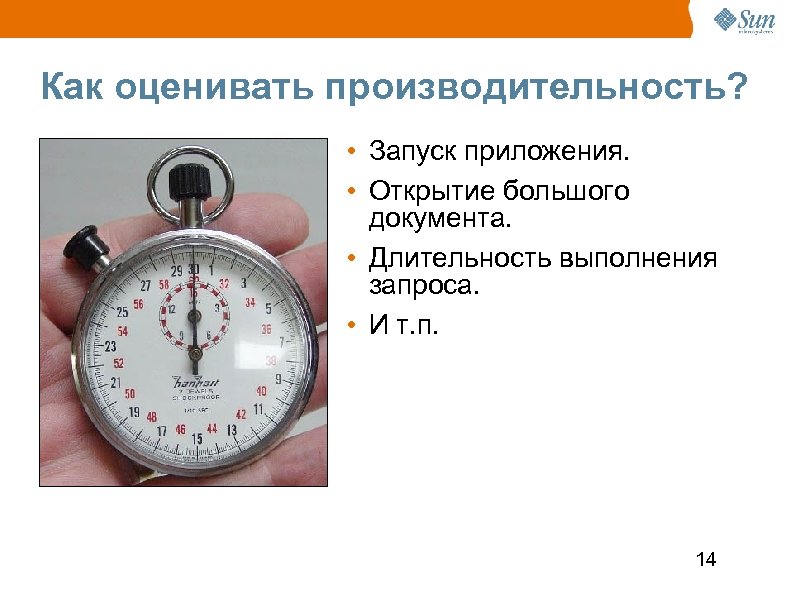 Как оценивать производительность? • Запуск приложения. • Открытие большого документа. • Длительность выполнения запроса.