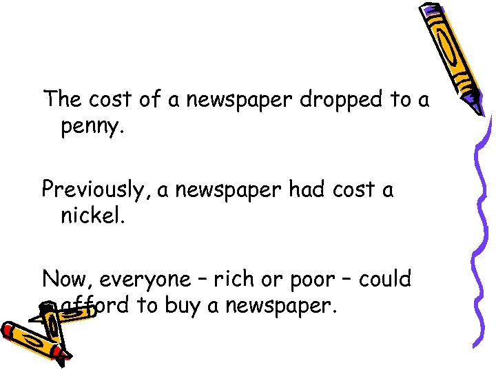 The cost of a newspaper dropped to a penny. Previously, a newspaper had cost