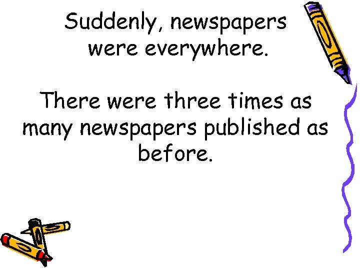Suddenly, newspapers were everywhere. There were three times as many newspapers published as before.
