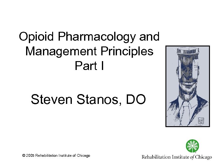 Opioid Pharmacology and Management Principles Part I Steven Stanos, DO © 2005 Rehabilitation Institute