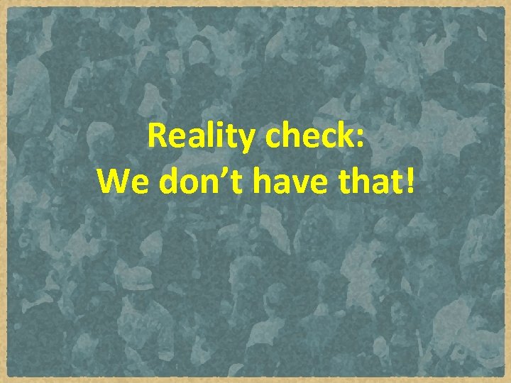 Reality check: We don’t have that! 
