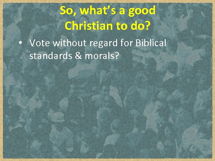 So, what’s a good Christian to do? • Vote without regard for Biblical standards
