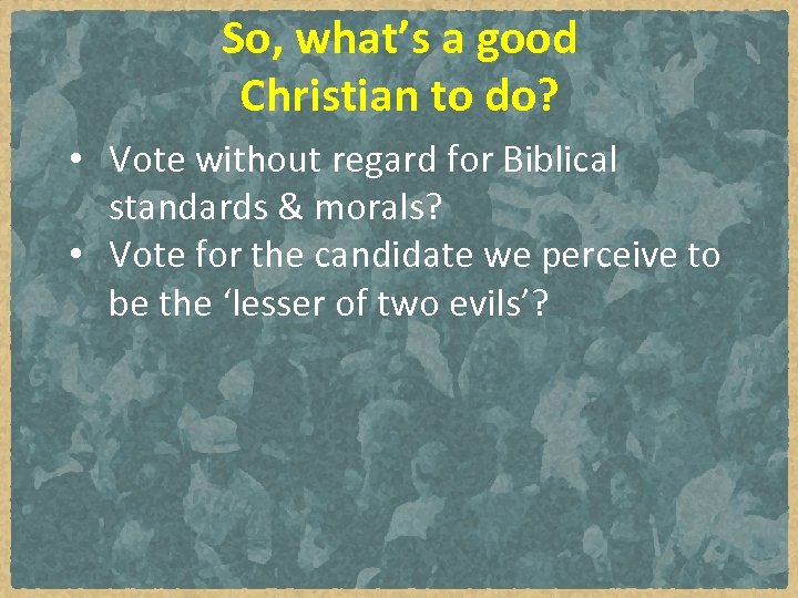 So, what’s a good Christian to do? • Vote without regard for Biblical standards