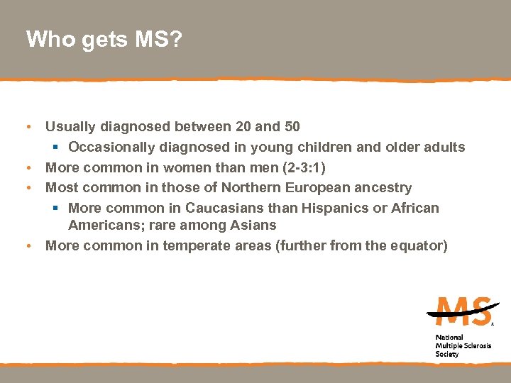 Who gets MS? • Usually diagnosed between 20 and 50 § Occasionally diagnosed in