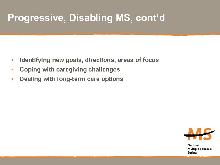 Progressive, Disabling MS, cont’d • Identifying new goals, directions, areas of focus • Coping