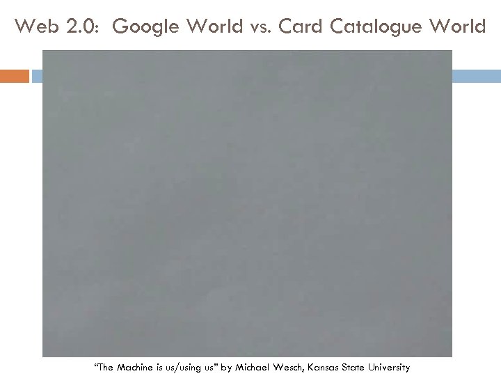 Web 2. 0: Google World vs. Card Catalogue World “The Machine is us/using us”