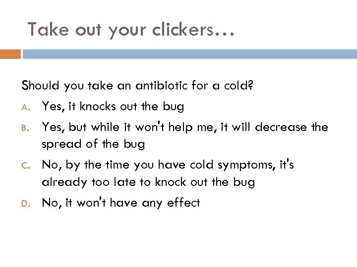 Take out your clickers… Should you take an antibiotic for a cold? A. Yes,