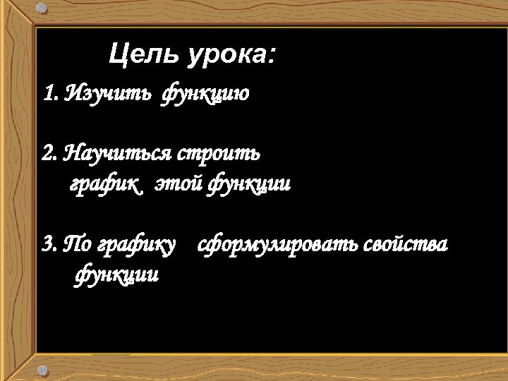 Цель урока: 1. Изучить функцию 2. Научиться строить график этой функции 3. По графику