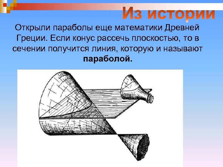 Открыли параболы еще математики Древней Греции. Если конус рассечь плоскостью, то в сечении получится