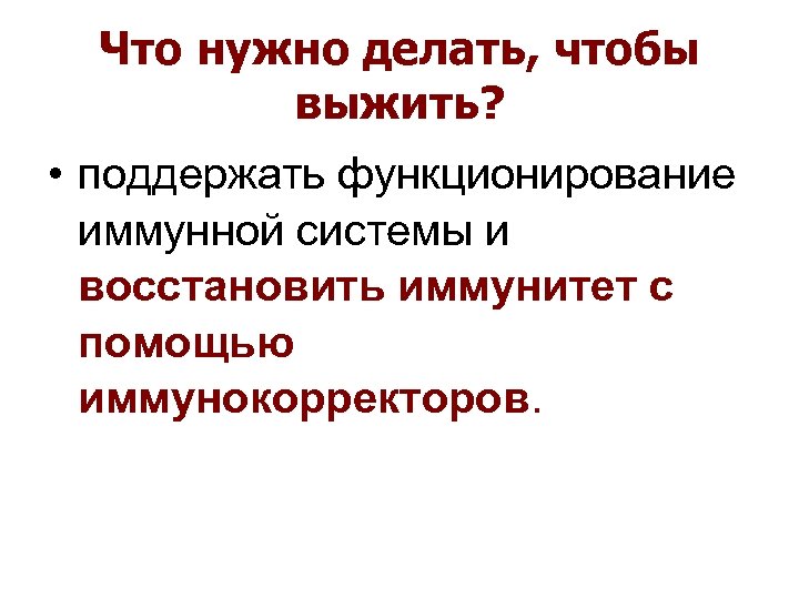 Что нужно делать, чтобы выжить? • поддержать функционирование иммунной системы и восстановить иммунитет с