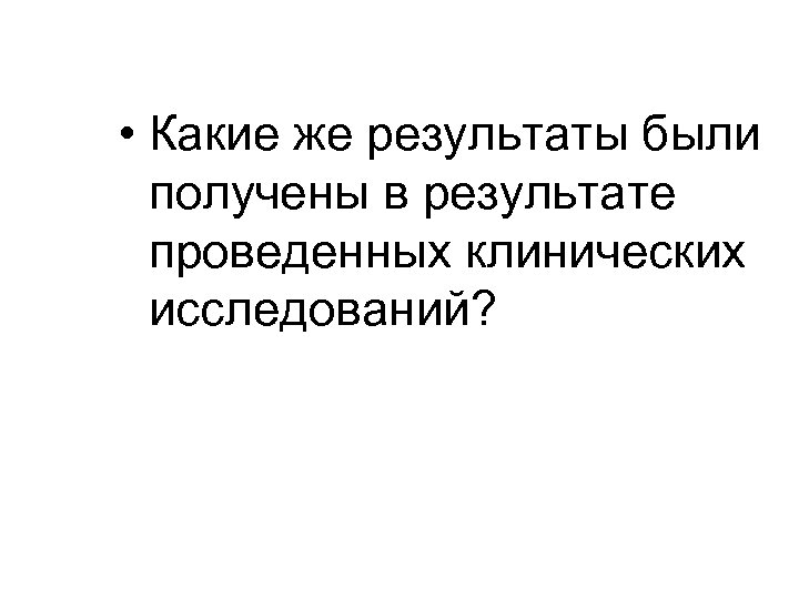  • Какие же результаты были получены в результате проведенных клинических исследований? 
