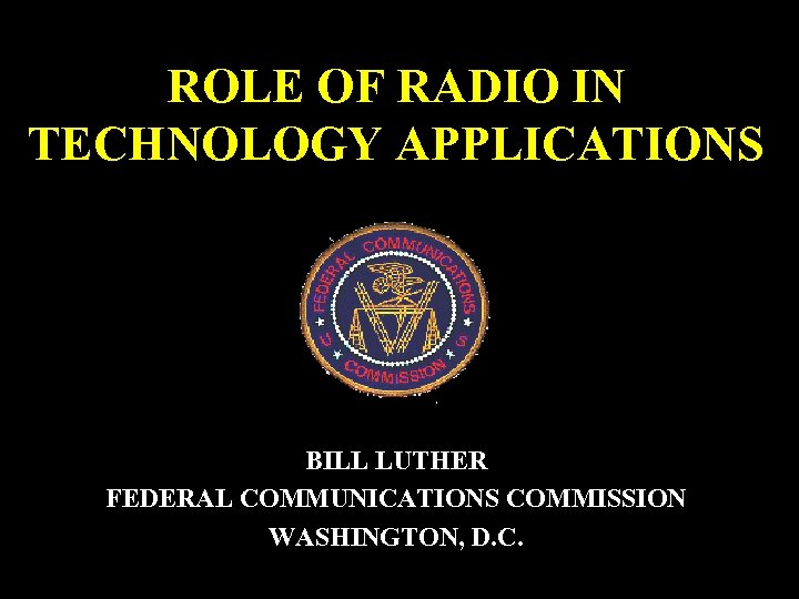 ROLE OF RADIO IN TECHNOLOGY APPLICATIONS BILL LUTHER FEDERAL COMMUNICATIONS COMMISSION WASHINGTON, D. C.