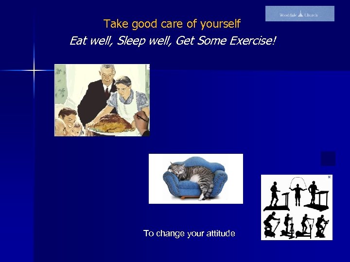 Take good care of yourself Eat well, Sleep well, Get Some Exercise! To change