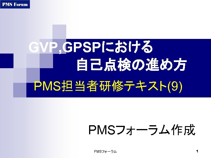 GVP, GPSPにおける 　　　　　自己点検の進め方 PMS担当者研修テキスト(9) PMSフォーラム作成 PMSフォーラム 1 