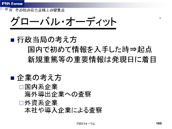 Ⅳ．その他の自己点検上の留意点 グローバル・オーディット ○ n 行政当局の考え方 国内で初めて情報を入手した時⇒起点 新規重篤等の重要情報は発現日に着目 n 企業の考え方 ¨ 国内系企業 海外導出企業への査察 ¨ 外資系企業