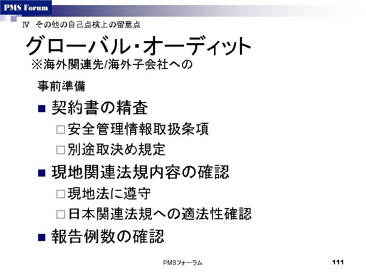 Ⅳ．その他の自己点検上の留意点 グローバル・オーディット ※海外関連先/海外子会社への 事前準備 n 契約書の精査 ¨ 安全管理情報取扱条項 ¨ 別途取決め規定 n 現地関連法規内容の確認 ¨ 現地法に遵守