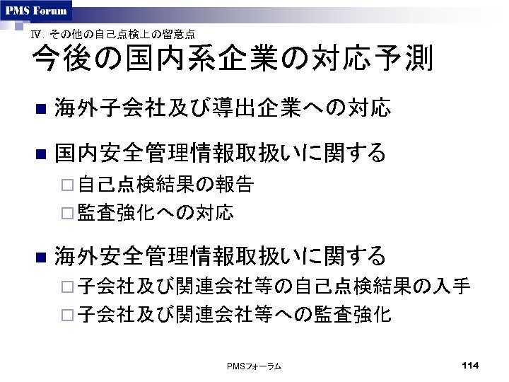 Ⅳ．その他の自己点検上の留意点 今後の国内系企業の対応予測 n 海外子会社及び導出企業への対応 n 国内安全管理情報取扱いに関する ¨ 自己点検結果の報告 ¨ 監査強化への対応 n 海外安全管理情報取扱いに関する ¨ 子会社及び関連会社等の自己点検結果の入手