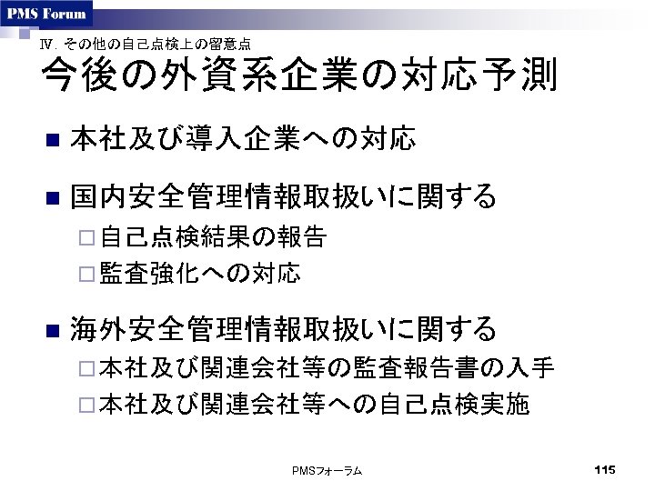 Ⅳ．その他の自己点検上の留意点 今後の外資系企業の対応予測 n 本社及び導入企業への対応 n 国内安全管理情報取扱いに関する ¨ 自己点検結果の報告 ¨ 監査強化への対応 n 海外安全管理情報取扱いに関する ¨ 本社及び関連会社等の監査報告書の入手