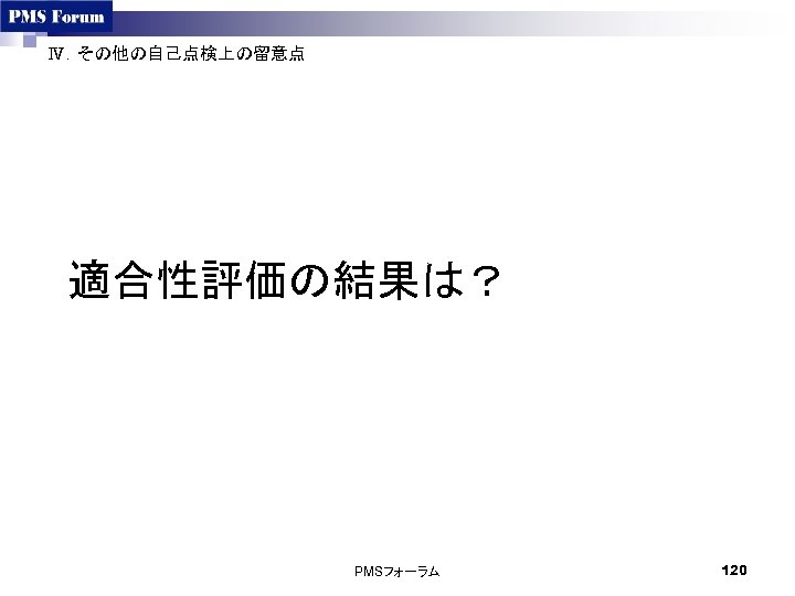 Ⅳ．その他の自己点検上の留意点 適合性評価の結果は？ PMSフォーラム 120 