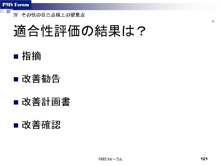 Ⅳ．その他の自己点検上の留意点 ○ 適合性評価の結果は？ n 指摘 n 改善勧告 n 改善計画書 n 改善確認 PMSフォーラム 121 