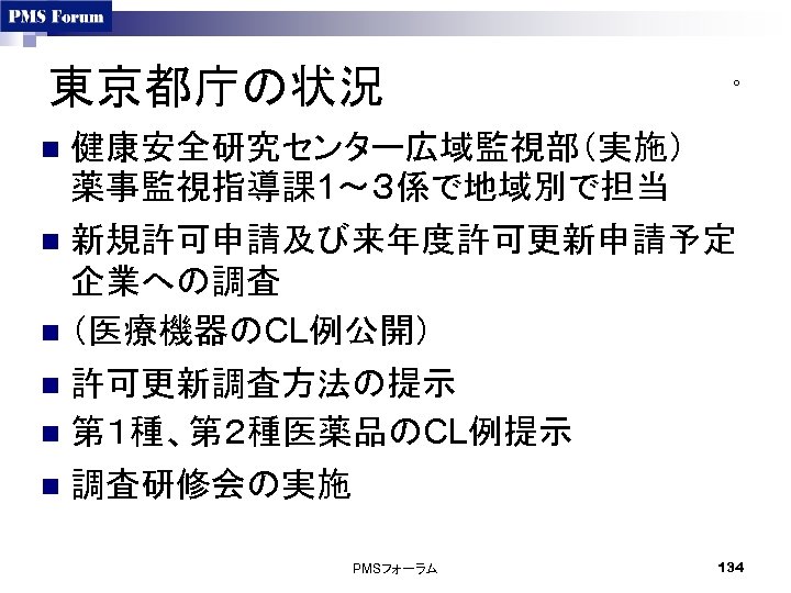 東京都庁の状況 ○ 健康安全研究センター広域監視部（実施） 薬事監視指導課 1～３係で地域別で担当 n 新規許可申請及び来年度許可更新申請予定 企業への調査 n （医療機器のCL例公開） n 許可更新調査方法の提示 n 第１種、第２種医薬品のCL例提示