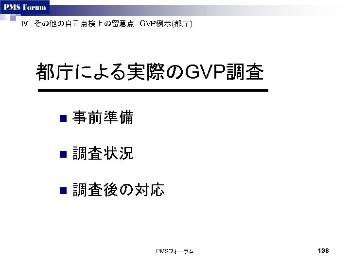 Ⅳ．その他の自己点検上の留意点　GVP例示(都庁)　 都庁による実際のGVP調査 n 事前準備 n 調査状況 n 調査後の対応 PMSフォーラム 138 