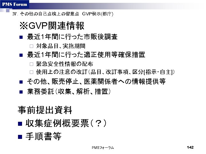 Ⅳ．その他の自己点検上の留意点　GVP例示(都庁)　 ※GVP関連情報 n 最近 1年間に行った市販後調査 ¨ n 対象品目、実施期間 最近 1年間に行った適正使用等確保措置 緊急安全性情報の配布 ¨ 使用上の注意の改訂（品目、改訂事項、区分[指示・自主]） ¨