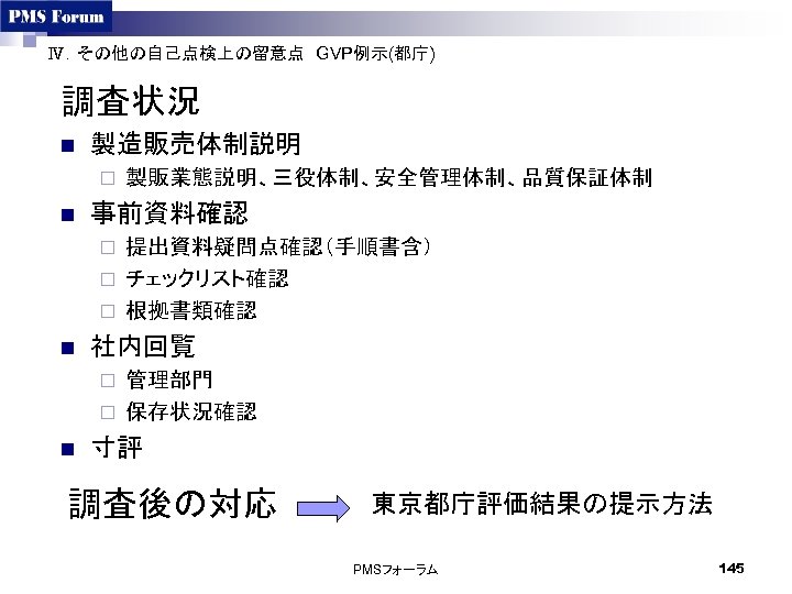 Ⅳ．その他の自己点検上の留意点　GVP例示(都庁)　 調査状況 n 製造販売体制説明 ¨ n 製販業態説明、三役体制、安全管理体制、品質保証体制 事前資料確認 提出資料疑問点確認（手順書含） ¨ チェックリスト確認 ¨ 根拠書類確認 ¨