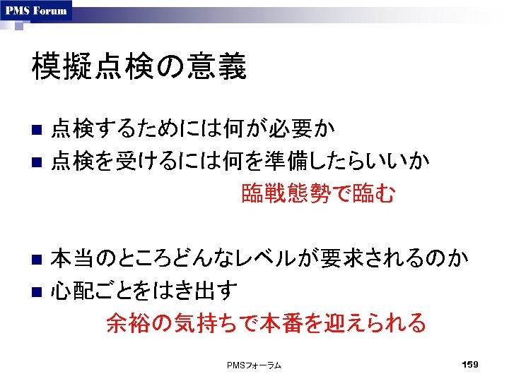 模擬点検の意義 点検するためには何が必要か n 点検を受けるには何を準備したらいいか 　　　　　　　臨戦態勢で臨む n 本当のところどんなレベルが要求されるのか n 心配ごとをはき出す 　　　　　余裕の気持ちで本番を迎えられる n PMSフォーラム 159 