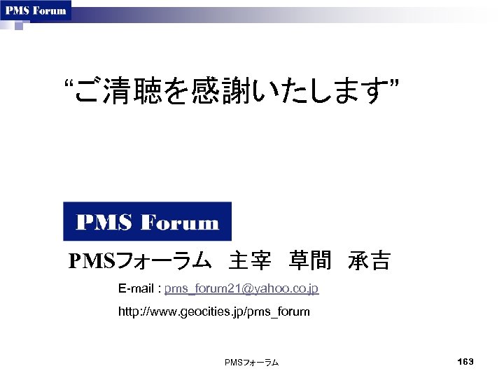 “ご清聴を感謝いたします” PMSフォーラム　主宰　草間　承吉 E-mail : pms_forum 21@yahoo. co. jp http: //www. geocities. jp/pms_forum PMSフォーラム 163