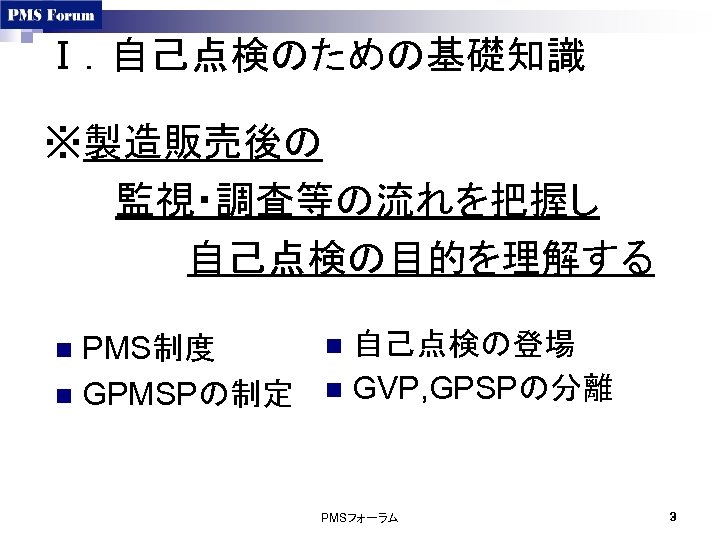 Ⅰ．自己点検のための基礎知識 ※製造販売後の 監視・調査等の流れを把握し 自己点検の目的を理解する PMS制度 n GPMSPの制定 n 自己点検の登場 n GVP, GPSPの分離 n PMSフォーラム