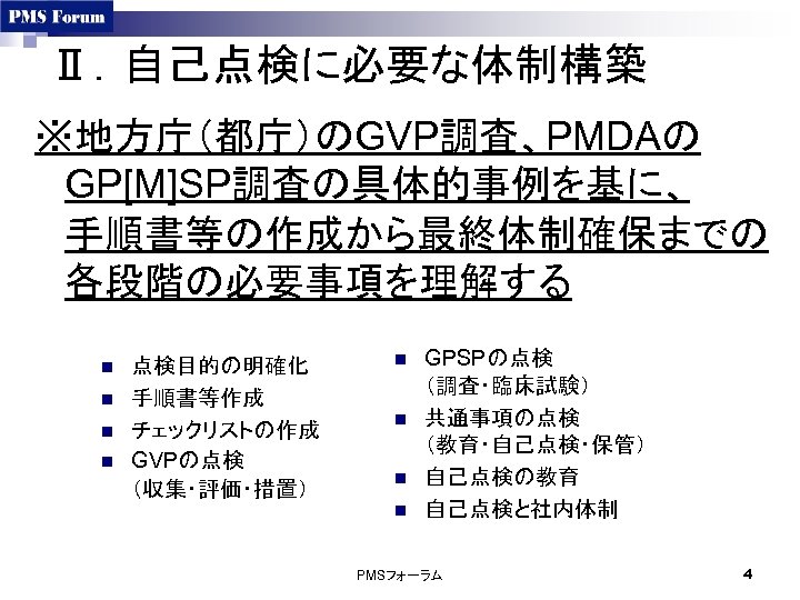 Ⅱ．自己点検に必要な体制構築 ※地方庁（都庁）のGVP調査、PMDAの GP[M]SP調査の具体的事例を基に、 手順書等の作成から最終体制確保までの 各段階の必要事項を理解する n n 点検目的の明確化 手順書等作成 チェックリストの作成 GVPの点検 （収集・評価・措置） n n