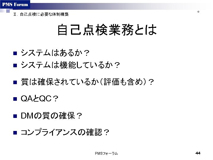 ○ Ⅱ．自己点検に必要な体制構築 自己点検業務とは n システムはあるか？ システムは機能しているか？ n 質は確保されているか（評価も含め）？ n QAとQC？ n DMの質の確保？ n コンプライアンスの確認？