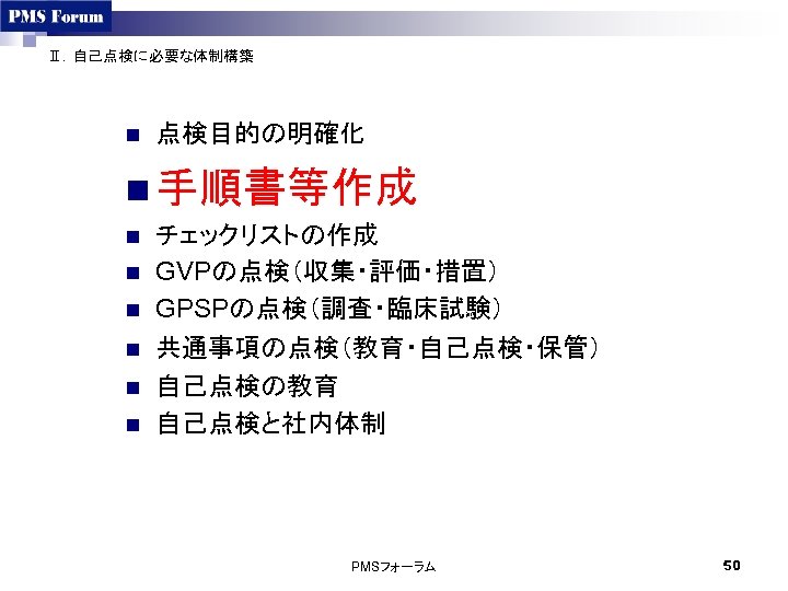 Ⅱ．自己点検に必要な体制構築 n 点検目的の明確化 n 手順書等作成 n n n チェックリストの作成 GVPの点検（収集・評価・措置） GPSPの点検（調査・臨床試験） 共通事項の点検（教育・自己点検・保管） 自己点検の教育 自己点検と社内体制