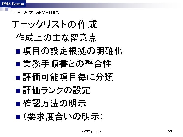 Ⅱ．自己点検に必要な体制構築 チェックリストの作成 作成上の主な留意点 n 項目の設定根拠の明確化 n 業務手順書との整合性 n 評価可能項目毎に分類 n 評価ランクの設定 n 確認方法の明示 n