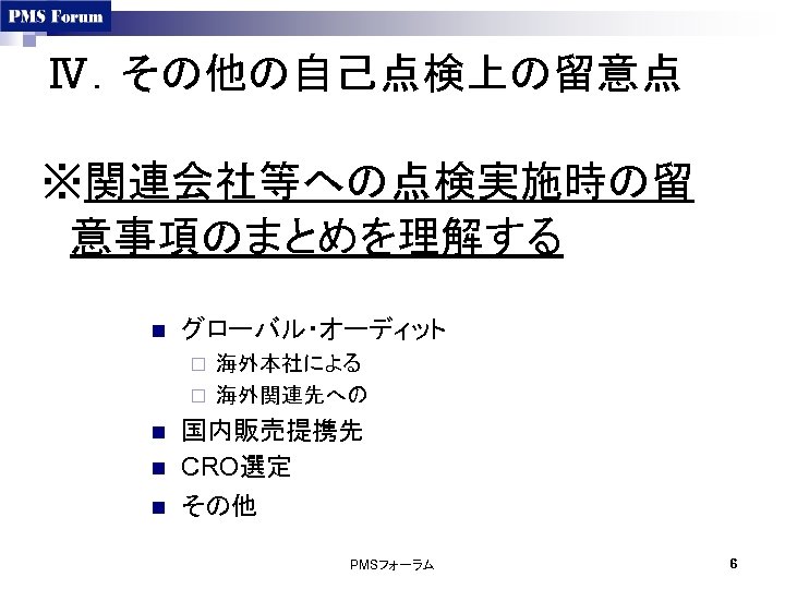 Ⅳ．その他の自己点検上の留意点 ※関連会社等への点検実施時の留 意事項のまとめを理解する n グローバル・オーディット 海外本社による ¨ 海外関連先への ¨ n n n 国内販売提携先 CRO選定