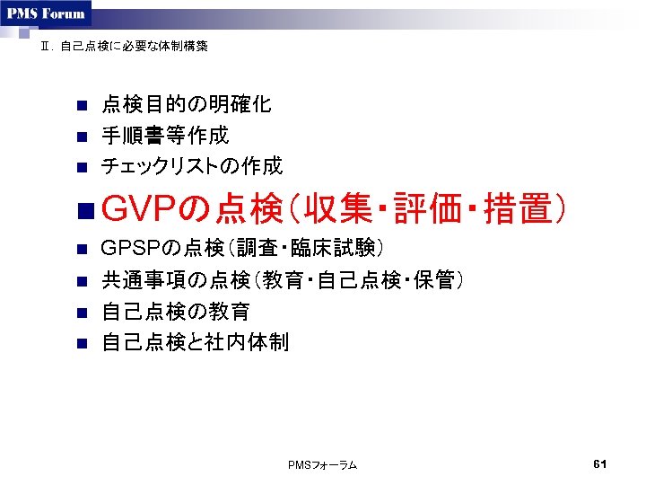 Ⅱ．自己点検に必要な体制構築 n n n 点検目的の明確化 手順書等作成 チェックリストの作成 n GVPの点検（収集・評価・措置） n n GPSPの点検（調査・臨床試験） 共通事項の点検（教育・自己点検・保管） 自己点検の教育