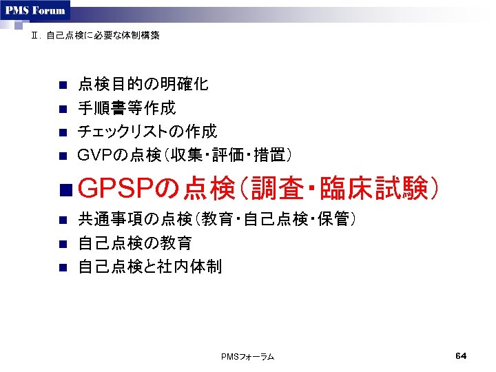 Ⅱ．自己点検に必要な体制構築 n n 点検目的の明確化 手順書等作成 チェックリストの作成 GVPの点検（収集・評価・措置） n GPSPの点検（調査・臨床試験） n n n 共通事項の点検（教育・自己点検・保管） 自己点検の教育