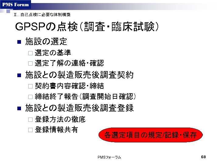 Ⅱ．自己点検に必要な体制構築 GPSPの点検（調査・臨床試験） n 施設の選定 ¨ 選定の基準 ¨ 選定了解の連絡・確認 n 施設との製造販売後調査契約 ¨ 契約書内容確認・締結 ¨ 締結終了報告（調査開始日確認）