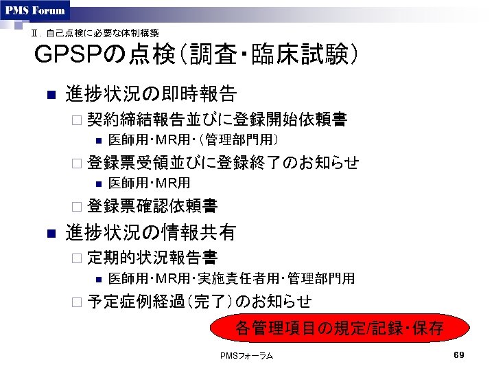 Ⅱ．自己点検に必要な体制構築 GPSPの点検（調査・臨床試験） n 進捗状況の即時報告 ¨ 契約締結報告並びに登録開始依頼書 n 医師用・MR用・（管理部門用） ¨ 登録票受領並びに登録終了のお知らせ n 医師用・MR用 ¨ 登録票確認依頼書