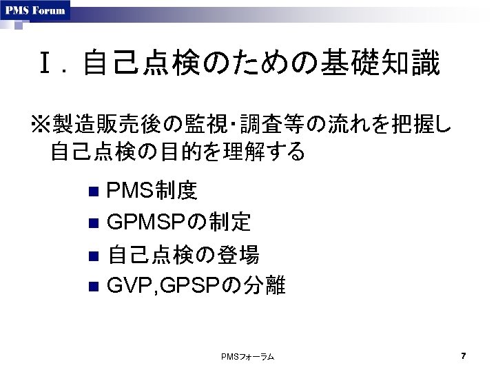 Ⅰ．自己点検のための基礎知識 ※製造販売後の監視・調査等の流れを把握し 自己点検の目的を理解する PMS制度 n GPMSPの制定 n 自己点検の登場 n GVP, GPSPの分離 n PMSフォーラム 7