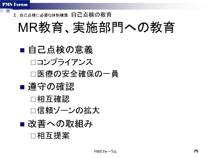 Ⅱ．自己点検に必要な体制構築　自己点検の教育 MR教育、実施部門への教育 n 自己点検の意義 ¨ コンプライアンス ¨ 医療の安全確保の一員　　 n 遵守の確認 ¨ 相互確認 ¨ 信頼ゾーンの拡大