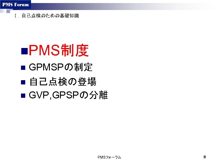 Ⅰ．自己点検のための基礎知識 n. PMS制度 GPMSPの制定 n 自己点検の登場 n GVP, GPSPの分離 n PMSフォーラム 8 